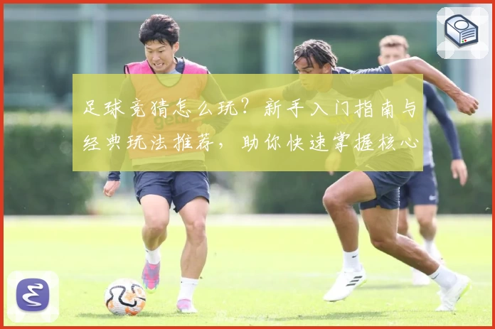 足球竞猜怎么玩？新手入门指南与经典玩法推荐，助你快速掌握核心技巧