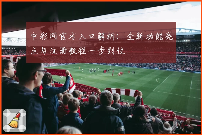 中彩网官方入口解析：全新功能亮点与注册教程一步到位
