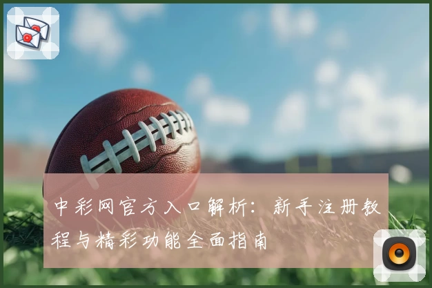 中彩网官方入口解析：新手注册教程与精彩功能全面指南