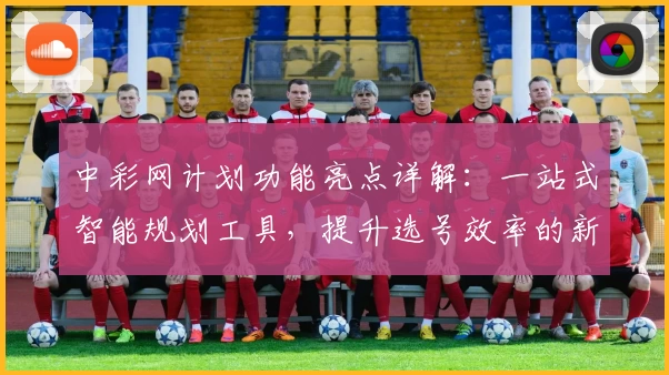中彩网计划功能亮点详解：一站式智能规划工具，提升选号效率的新体验