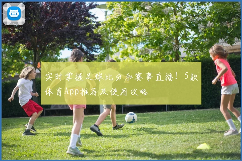 实时掌握足球比分和赛事直播!5款体育App推荐及使用攻略