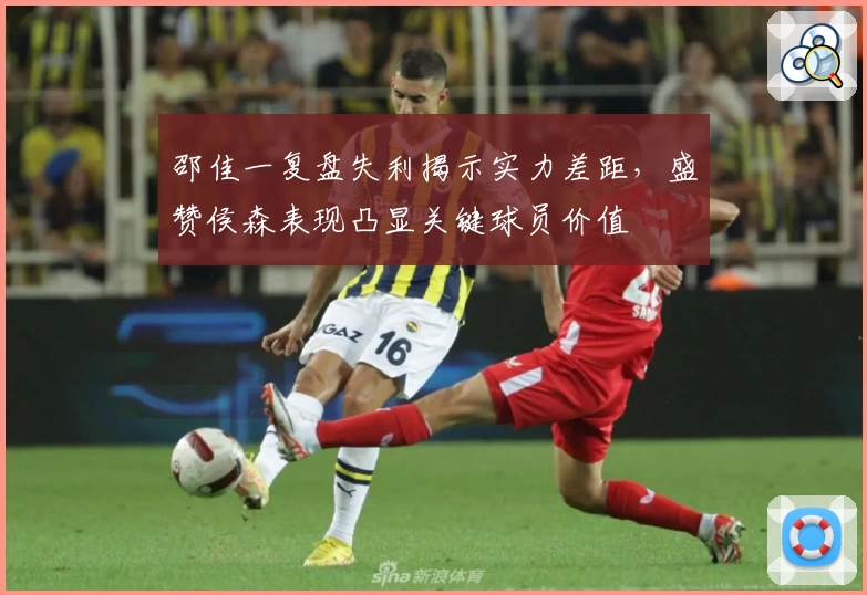 邵佳一复盘失利揭示实力差距,盛赞侯森表现凸显关键球员价值
