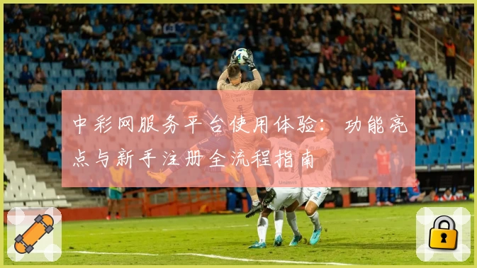 中彩网服务平台使用体验：功能亮点与新手注册全流程指南