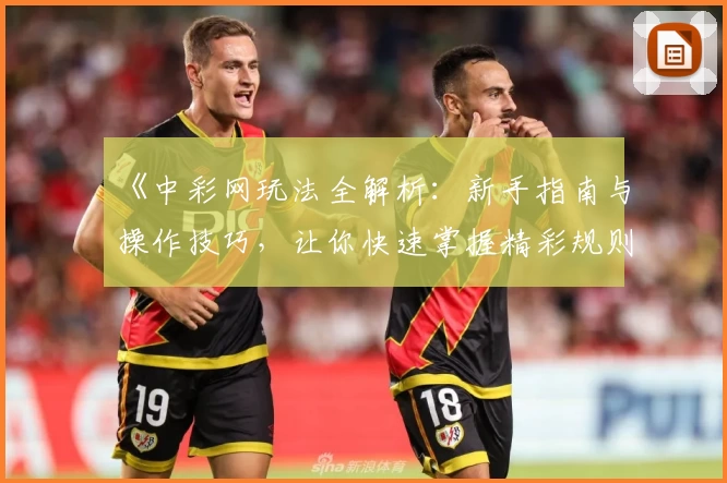 《中彩网玩法全解析：新手指南与操作技巧，让你快速掌握精彩规则》