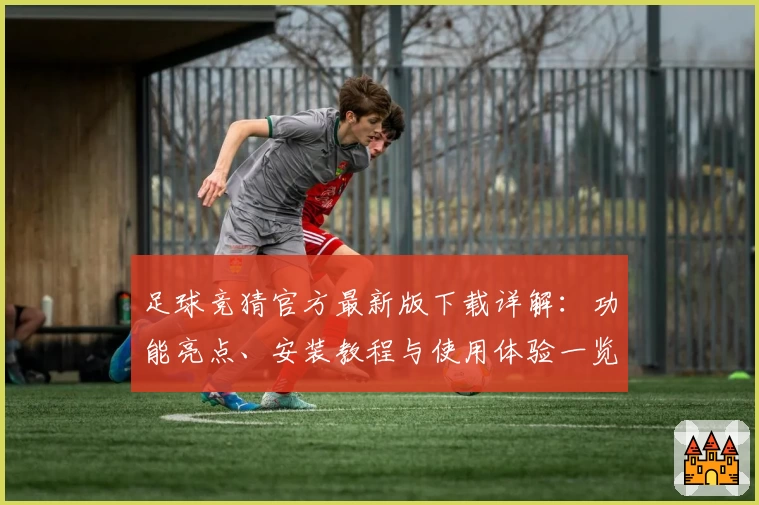 足球竞猜官方最新版下载详解：功能亮点、安装教程与使用体验一览