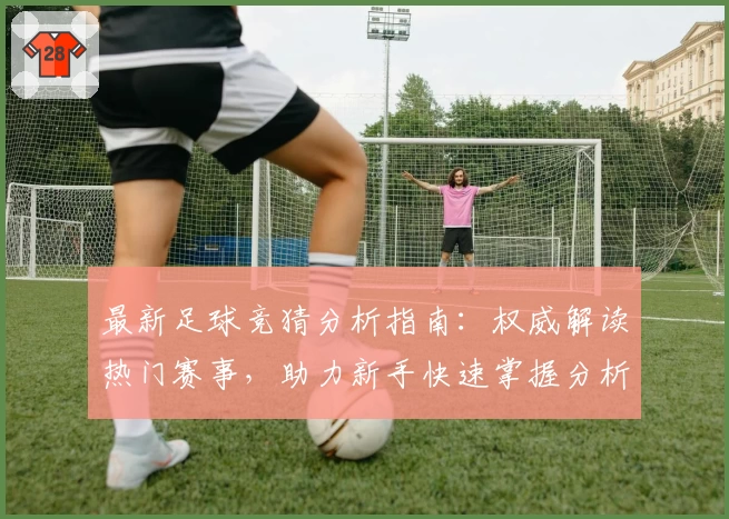 最新足球竞猜分析指南：权威解读热门赛事，助力新手快速掌握分析技巧