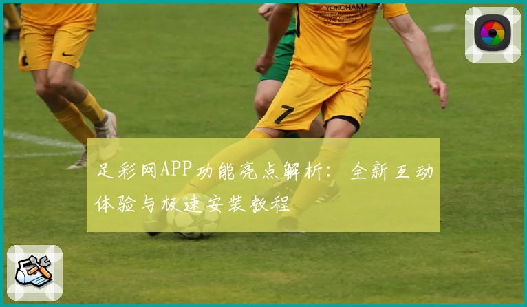 足彩网APP功能亮点解析：全新互动体验与极速安装教程