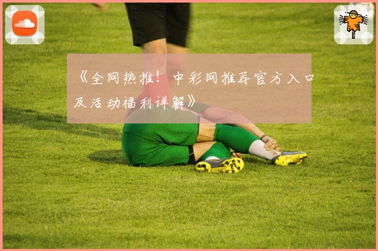 《全网热推！中彩网推荐官方入口及活动福利详解》