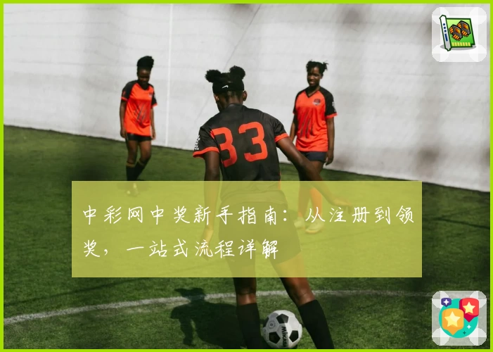 中彩网中奖新手指南：从注册到领奖，一站式流程详解