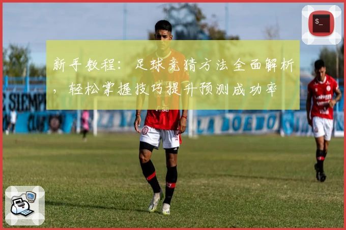 新手教程：足球竞猜方法全面解析，轻松掌握技巧提升预测成功率