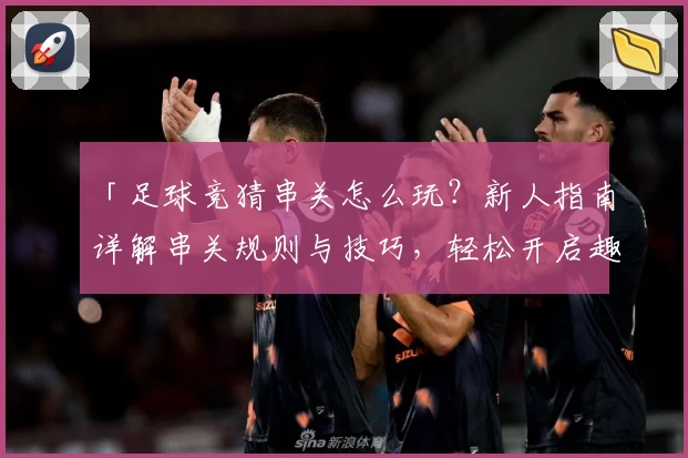 「足球竞猜串关怎么玩？新人指南详解串关规则与技巧，轻松开启趣味预测之旅！」