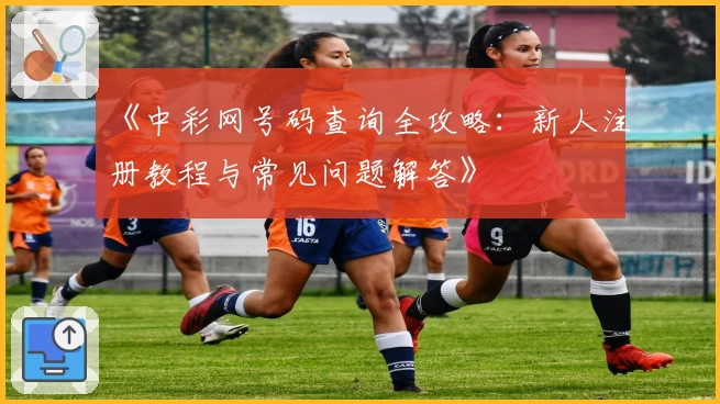 《中彩网号码查询全攻略：新人注册教程与常见问题解答》