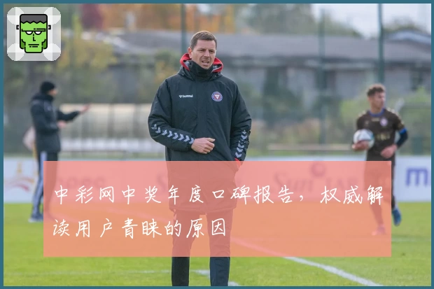 中彩网中奖年度口碑报告，权威解读用户青睐的原因