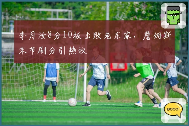 李月汝8分10板击败老东家,詹姆斯末节刷分引热议