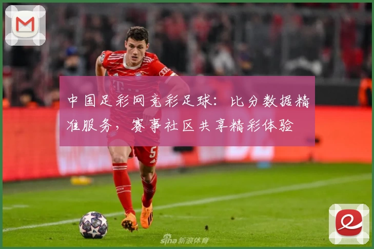 中国足彩网竞彩足球:比分数据精准服务,赛事社区共享精彩体验