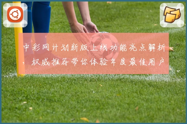 中彩网计划新版上线功能亮点解析，权威推荐带你体验年度最佳用户体验
