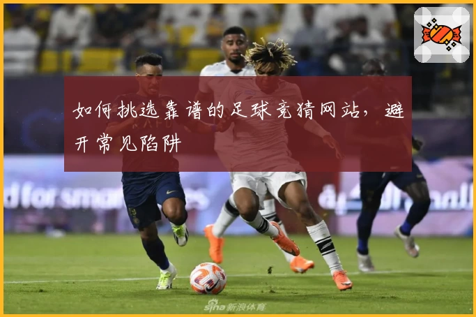 如何挑选靠谱的足球竞猜网站，避开常见陷阱