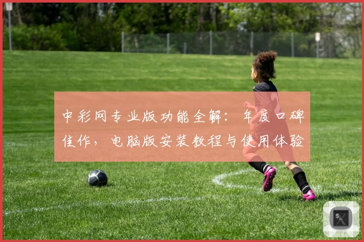 中彩网专业版功能全解：年度口碑佳作，电脑版安装教程与使用体验全攻略