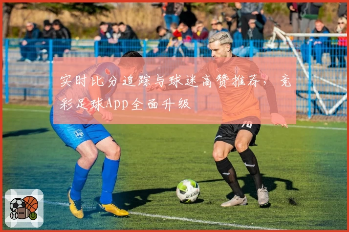实时比分追踪与球迷高赞推荐，竞彩足球App全面升级