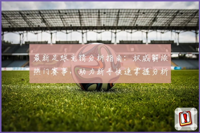 最新足球竞猜分析指南：权威解读热门赛事，助力新手快速掌握分析技巧