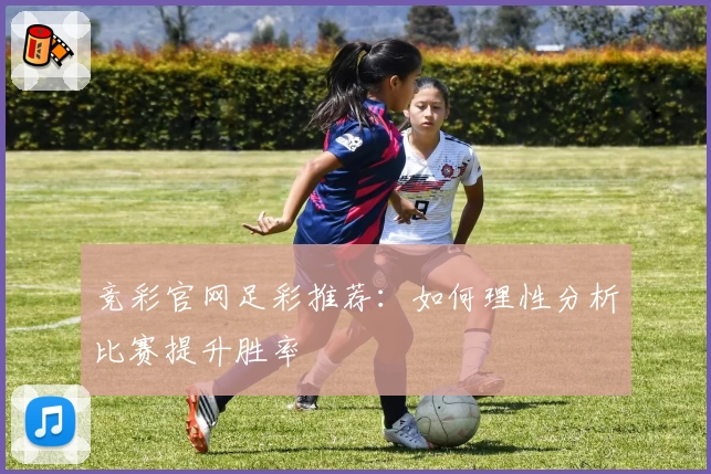 竞彩官网足彩推荐：如何理性分析比赛提升胜率