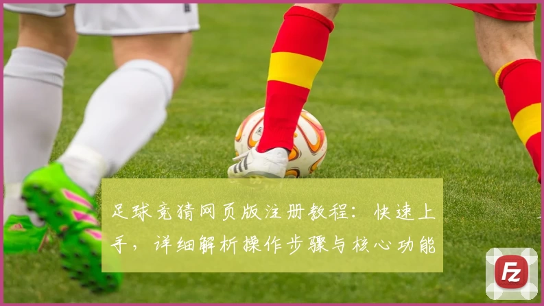 足球竞猜网页版注册教程：快速上手，详细解析操作步骤与核心功能亮点