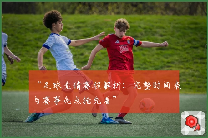 “足球竞猜赛程解析：完整时间表与赛事亮点抢先看”