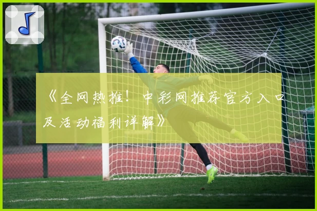 《全网热推！中彩网推荐官方入口及活动福利详解》
