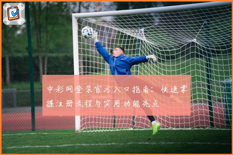 中彩网登录官方入口指南：快速掌握注册流程与实用功能亮点