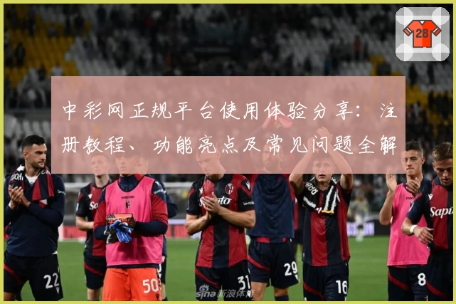 中彩网正规平台使用体验分享：注册教程、功能亮点及常见问题全解析