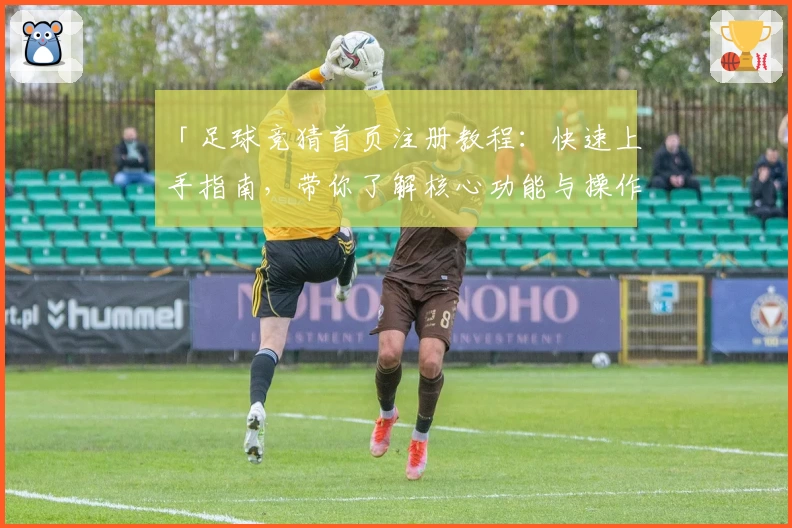「足球竞猜首页注册教程：快速上手指南，带你了解核心功能与操作技巧」