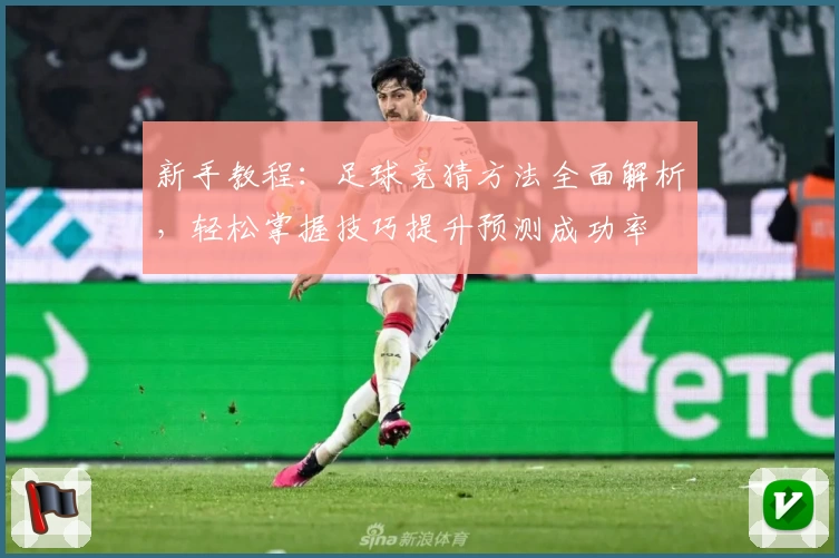 新手教程：足球竞猜方法全面解析，轻松掌握技巧提升预测成功率