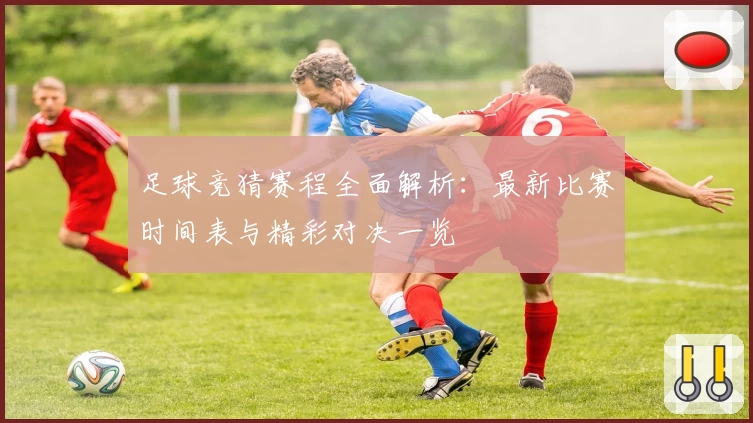 足球竞猜赛程全面解析：最新比赛时间表与精彩对决一览