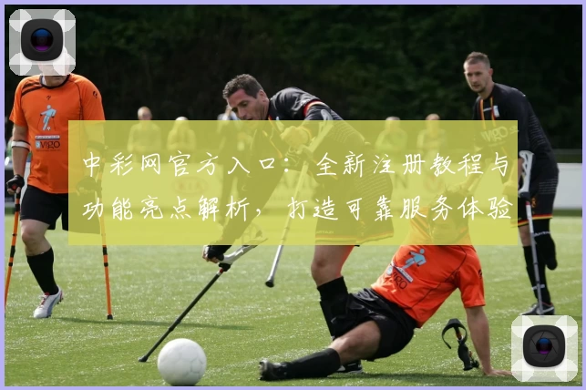 中彩网官方入口：全新注册教程与功能亮点解析，打造可靠服务体验