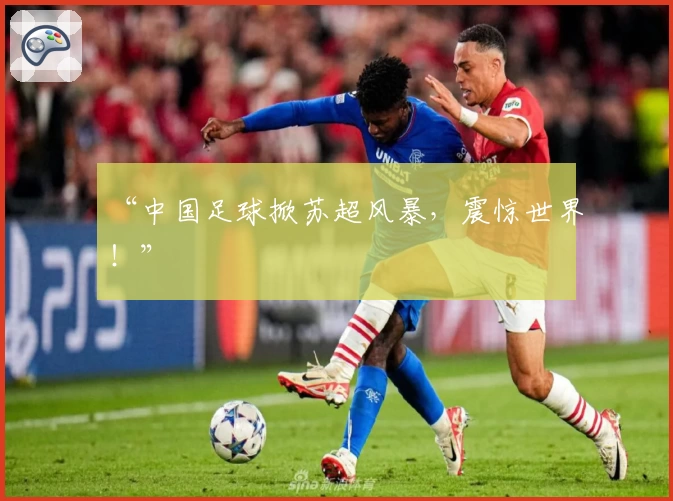 “中国足球掀苏超风暴,震惊世界!”