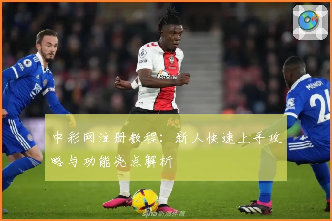 中彩网注册教程：新人快速上手攻略与功能亮点解析