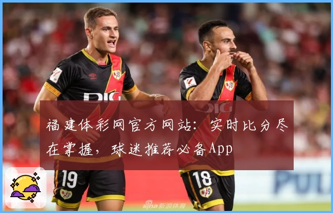 福建体彩网官方网站：实时比分尽在掌握，球迷推荐必备App