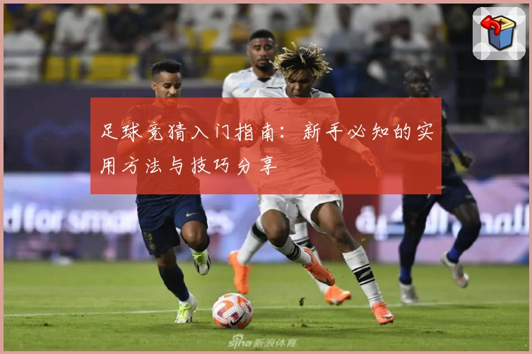 足球竞猜入门指南：新手必知的实用方法与技巧分享