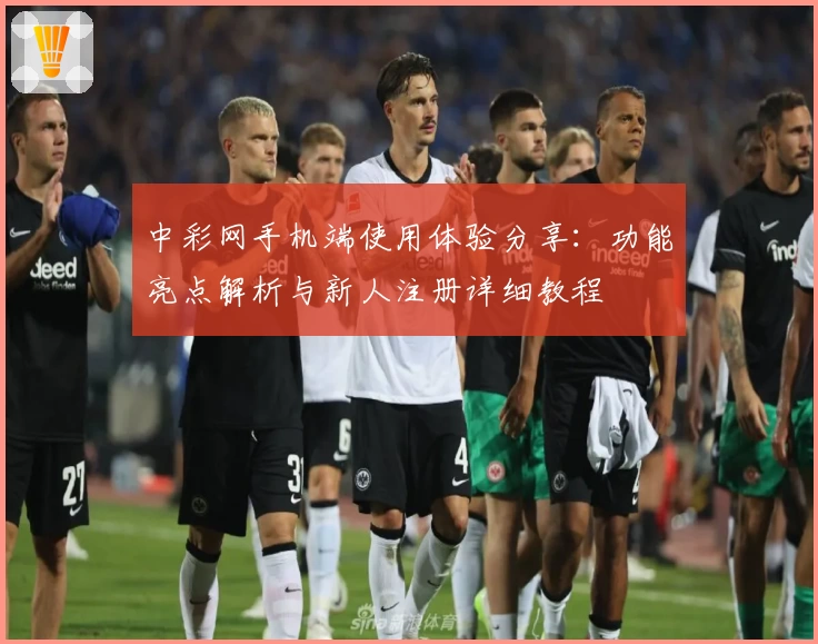 中彩网手机端使用体验分享：功能亮点解析与新人注册详细教程