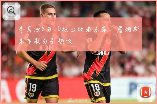 李月汝8分10板击败老东家,詹姆斯末节刷分引热议