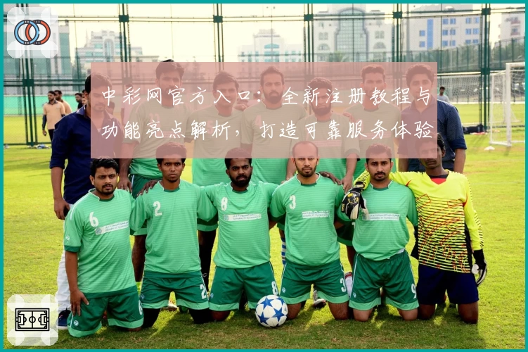 中彩网官方入口：全新注册教程与功能亮点解析，打造可靠服务体验