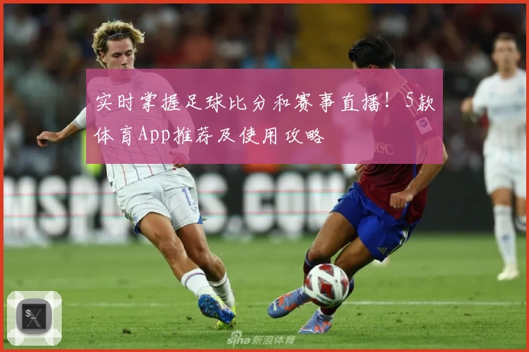 实时掌握足球比分和赛事直播！5款体育App推荐及使用攻略