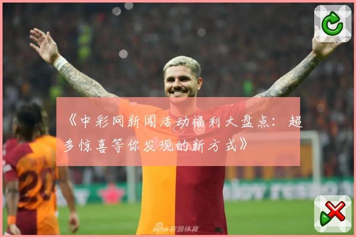 《中彩网新闻活动福利大盘点：超多惊喜等你发现的新方式》