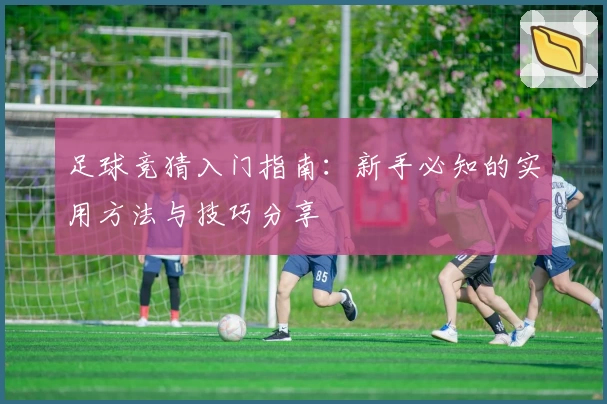 足球竞猜入门指南：新手必知的实用方法与技巧分享