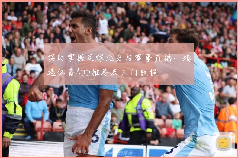 实时掌握足球比分与赛事直播，精选体育App推荐及入门教程
