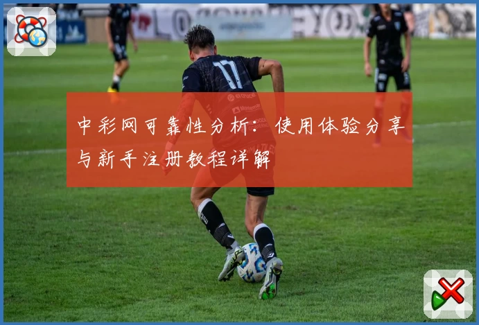 中彩网可靠性分析:使用体验分享与新手注册教程详解