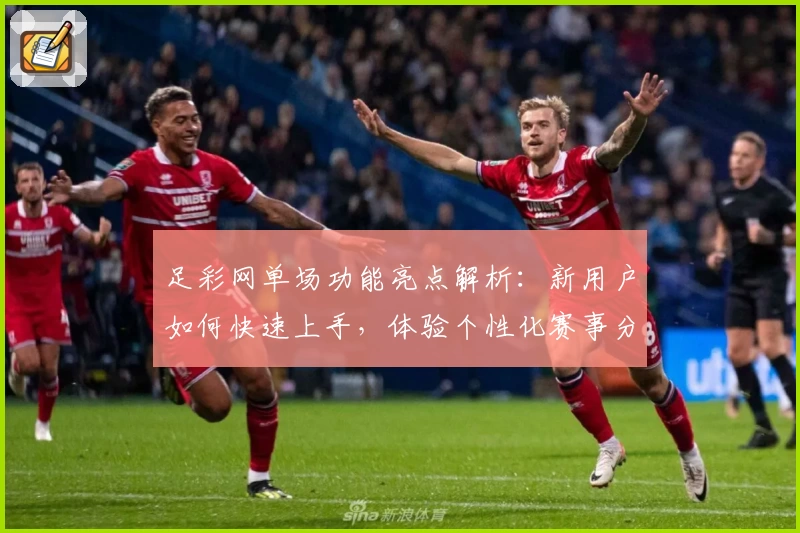 足彩网单场功能亮点解析：新用户如何快速上手，体验个性化赛事分析