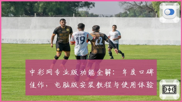 中彩网专业版功能全解：年度口碑佳作，电脑版安装教程与使用体验全攻略