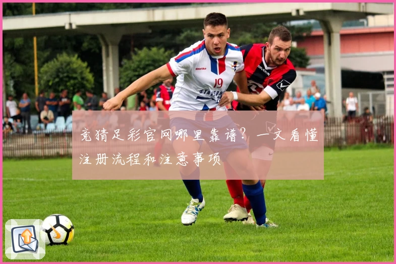 竞猜足彩官网哪里靠谱？一文看懂注册流程和注意事项
