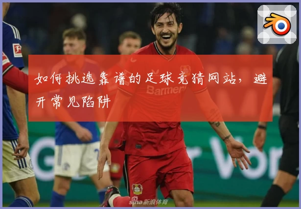如何挑选靠谱的足球竞猜网站，避开常见陷阱